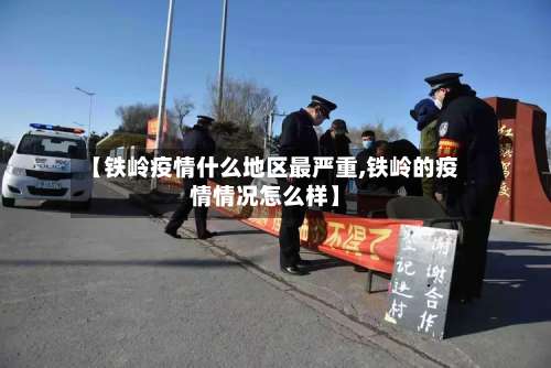 【铁岭疫情什么地区最严重,铁岭的疫情情况怎么样】-第1张图片
