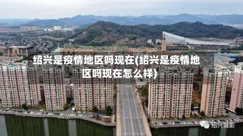 绍兴是疫情地区吗现在(绍兴是疫情地区吗现在怎么样)-第1张图片