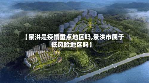 【景洪是疫情重点地区吗,景洪市属于低风险地区吗】-第2张图片