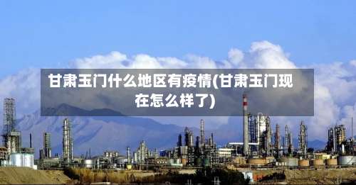 甘肃玉门什么地区有疫情(甘肃玉门现在怎么样了)-第1张图片