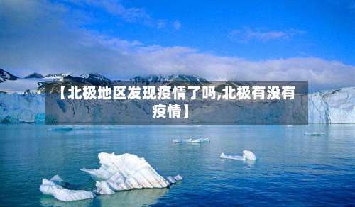 【北极地区发现疫情了吗,北极有没有疫情】-第1张图片