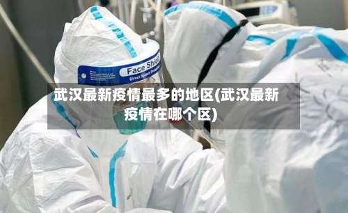 武汉最新疫情最多的地区(武汉最新疫情在哪个区)-第2张图片