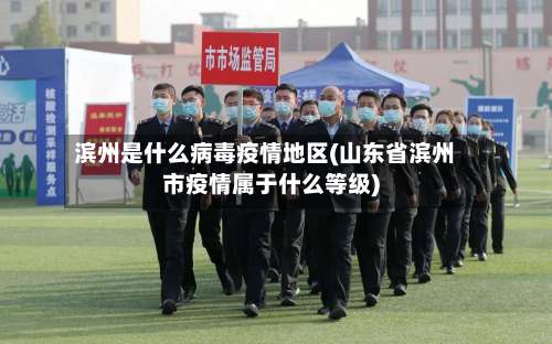 滨州是什么病毒疫情地区(山东省滨州市疫情属于什么等级)-第2张图片