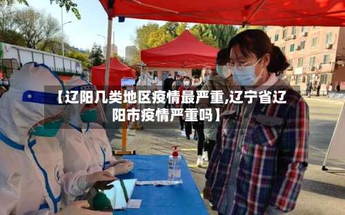 【辽阳几类地区疫情最严重,辽宁省辽阳市疫情严重吗】-第3张图片
