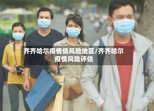 齐齐哈尔疫情低风险地区/齐齐哈尔疫情风险评估-第1张图片