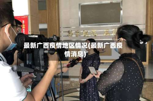 最新广西疫情地区情况(最新广西疫情消息)-第2张图片