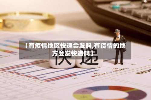 【有疫情地区快递会发吗,有疫情的地方会发快递吗】-第1张图片