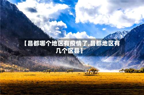 【昌都哪个地区有疫情了,昌都地区有几个区县】-第1张图片