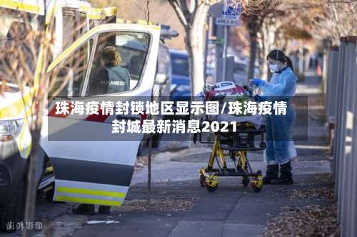 珠海疫情封锁地区显示图/珠海疫情封城最新消息2021-第1张图片