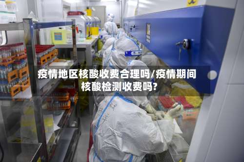 疫情地区核酸收费合理吗/疫情期间核酸检测收费吗?-第3张图片