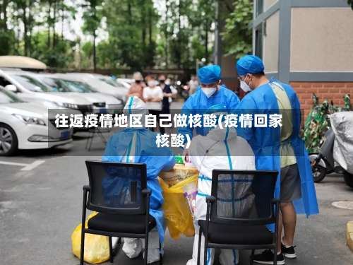 往返疫情地区自己做核酸(疫情回家核酸)-第1张图片