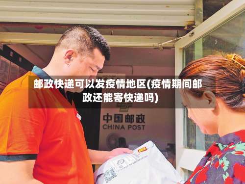 邮政快递可以发疫情地区(疫情期间邮政还能寄快递吗)-第3张图片