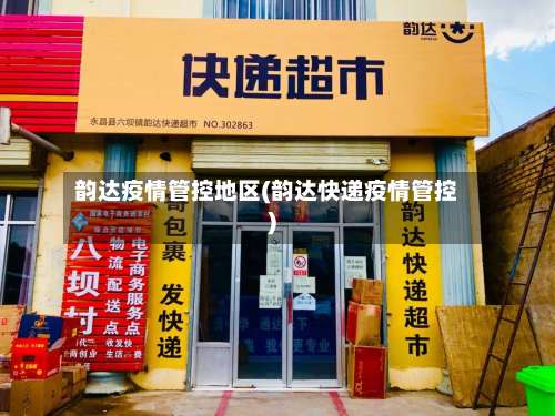 韵达疫情管控地区(韵达快递疫情管控)-第3张图片