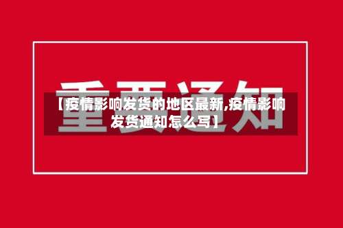 【疫情影响发货的地区最新,疫情影响发货通知怎么写】-第1张图片