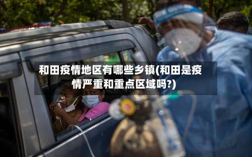 和田疫情地区有哪些乡镇(和田是疫情严重和重点区域吗?)-第1张图片