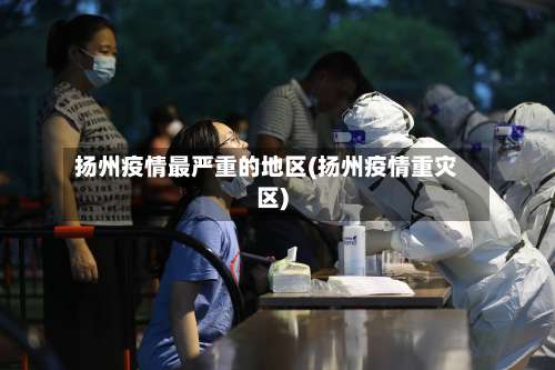 扬州疫情最严重的地区(扬州疫情重灾区)-第1张图片