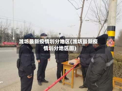 潍坊最新疫情划分地区(潍坊最新疫情划分地区图)-第1张图片