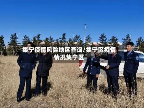 集宁疫情风险地区查询/集宁区疫情情况集宁区-第1张图片