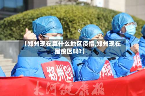 【郑州现在算什么地区疫情,郑州现在是疫区吗?】-第1张图片
