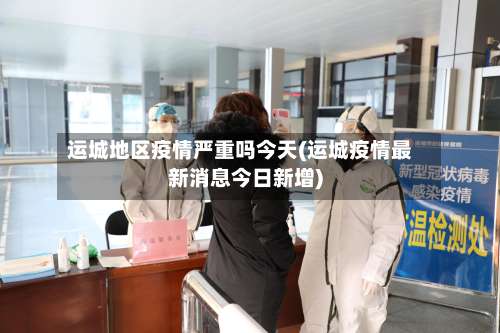 运城地区疫情严重吗今天(运城疫情最新消息今日新增)-第1张图片
