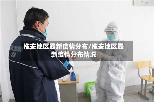淮安地区最新疫情分布/淮安地区最新疫情分布情况-第3张图片
