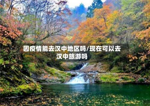 因疫情能去汉中地区吗/现在可以去汉中旅游吗-第1张图片