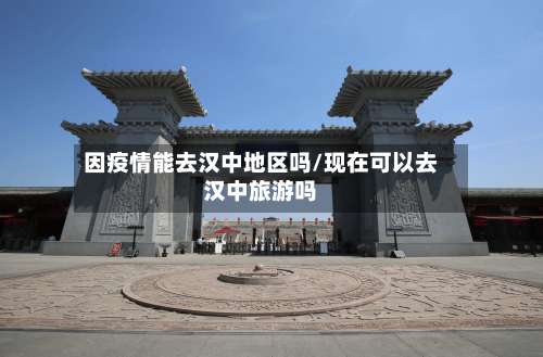 因疫情能去汉中地区吗/现在可以去汉中旅游吗-第3张图片