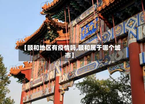【颐和地区有疫情吗,颐和属于哪个城市】-第1张图片