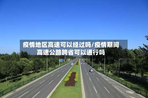 疫情地区高速可以经过吗/疫情期间高速公路跨省可以通行吗-第1张图片
