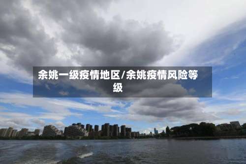 余姚一级疫情地区/余姚疫情风险等级-第1张图片
