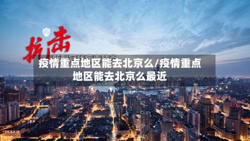 疫情重点地区能去北京么/疫情重点地区能去北京么最近-第1张图片
