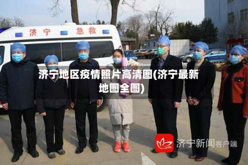 济宁地区疫情照片高清图(济宁最新地图全图)-第1张图片