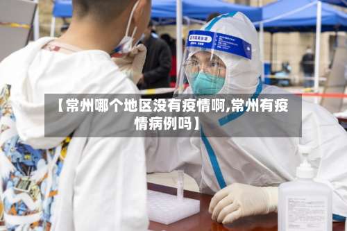 【常州哪个地区没有疫情啊,常州有疫情病例吗】-第3张图片