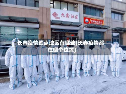 长春疫情试点地区有哪些(长春疫情都在哪个位置)-第3张图片
