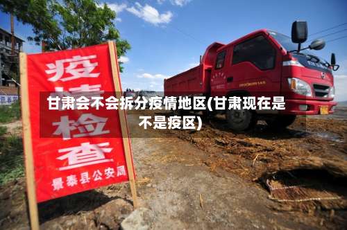 甘肃会不会拆分疫情地区(甘肃现在是不是疫区)-第2张图片