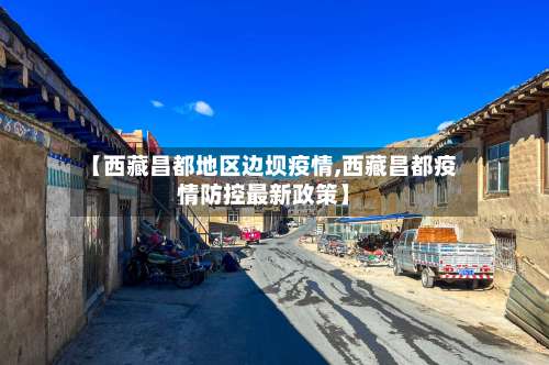 【西藏昌都地区边坝疫情,西藏昌都疫情防控最新政策】-第1张图片