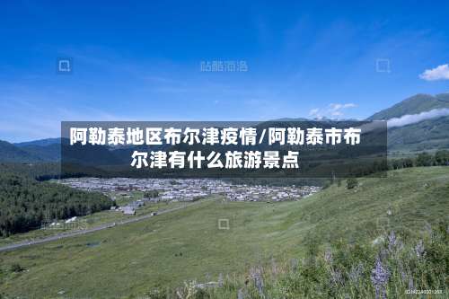 阿勒泰地区布尔津疫情/阿勒泰市布尔津有什么旅游景点-第1张图片