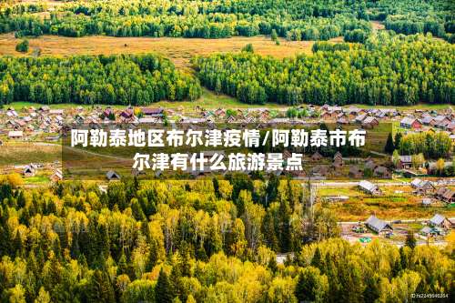 阿勒泰地区布尔津疫情/阿勒泰市布尔津有什么旅游景点-第2张图片