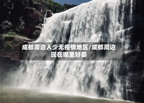 成都周边人少无疫情地区/成都周边现在哪里好耍-第2张图片