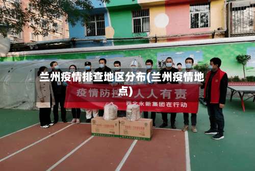 兰州疫情排查地区分布(兰州疫情地点)-第2张图片