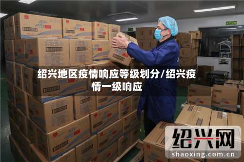 绍兴地区疫情响应等级划分/绍兴疫情一级响应-第1张图片