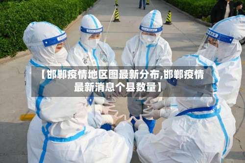 【邯郸疫情地区图最新分布,邯郸疫情最新消息个县数量】-第2张图片