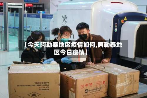 【今天阿勒泰地区疫情如何,阿勒泰地区今日疫情】-第3张图片