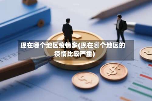 现在哪个地区疫情多(现在哪个地区的疫情比较严重)-第3张图片
