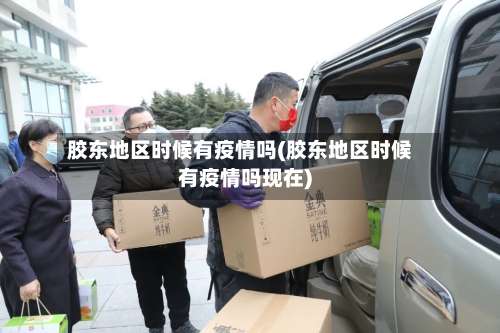 胶东地区时候有疫情吗(胶东地区时候有疫情吗现在)-第2张图片
