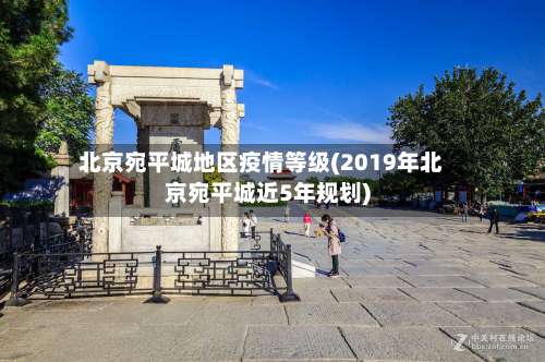 北京宛平城地区疫情等级(2019年北京宛平城近5年规划)-第1张图片