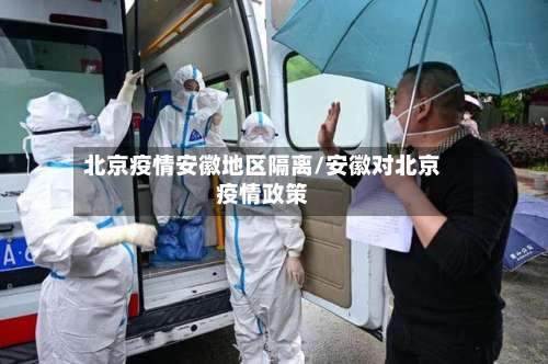 北京疫情安徽地区隔离/安徽对北京疫情政策-第1张图片