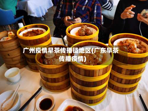 广州疫情早茶传播链地区(广东早茶传播疫情)-第1张图片