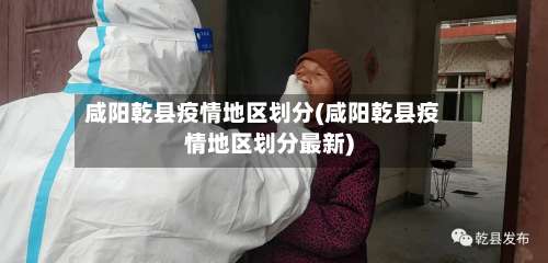咸阳乾县疫情地区划分(咸阳乾县疫情地区划分最新)-第2张图片