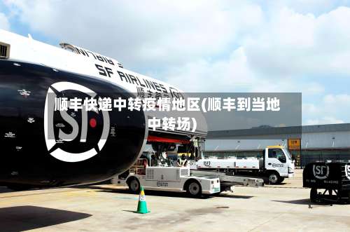 顺丰快递中转疫情地区(顺丰到当地中转场)-第1张图片
